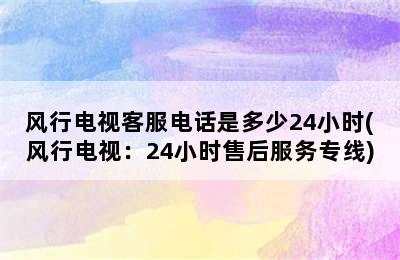 风行电视客服电话是多少24小时(风行电视：24小时售后服务专线)