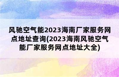 风驰空气能2023海南厂家服务网点地址查询(2023海南风驰空气能厂家服务网点地址大全)