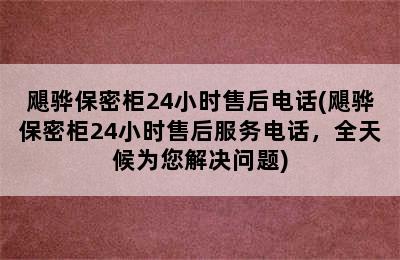 飓骅保密柜24小时售后电话(飓骅保密柜24小时售后服务电话，全天候为您解决问题)