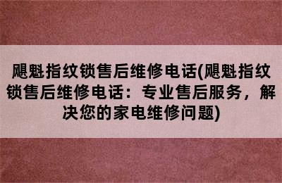 飓魁指纹锁售后维修电话(飓魁指纹锁售后维修电话：专业售后服务，解决您的家电维修问题)