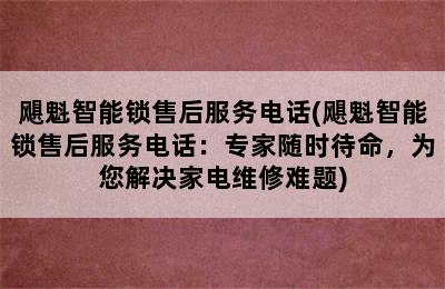 飓魁智能锁售后服务电话(飓魁智能锁售后服务电话：专家随时待命，为您解决家电维修难题)