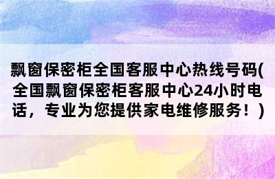 飘窗保密柜全国客服中心热线号码(全国飘窗保密柜客服中心24小时电话，专业为您提供家电维修服务！)