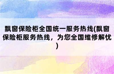 飘窗保险柜全国统一服务热线(飘窗保险柜服务热线，为您全国维修解忧)