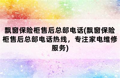 飘窗保险柜售后总部电话(飘窗保险柜售后总部电话热线，专注家电维修服务)