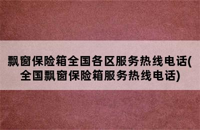 飘窗保险箱全国各区服务热线电话(全国飘窗保险箱服务热线电话)