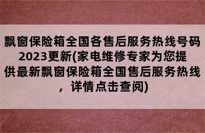 飘窗保险箱全国各售后服务热线号码2023更新(家电维修专家为您提供最新飘窗保险箱全国售后服务热线，详情点击查阅)