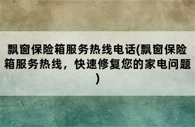 飘窗保险箱服务热线电话(飘窗保险箱服务热线，快速修复您的家电问题)