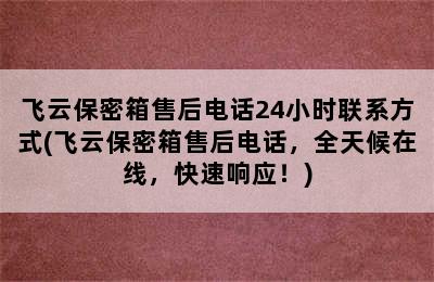 飞云保密箱售后电话24小时联系方式(飞云保密箱售后电话，全天候在线，快速响应！)