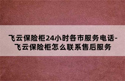 飞云保险柜24小时各市服务电话-飞云保险柜怎么联系售后服务