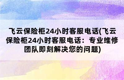 飞云保险柜24小时客服电话(飞云保险柜24小时客服电话：专业维修团队即刻解决您的问题)