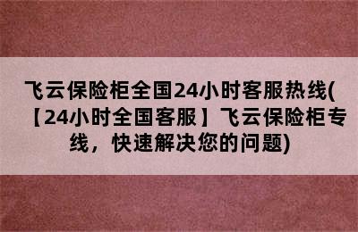 飞云保险柜全国24小时客服热线(【24小时全国客服】飞云保险柜专线，快速解决您的问题)