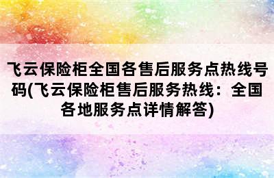 飞云保险柜全国各售后服务点热线号码(飞云保险柜售后服务热线：全国各地服务点详情解答)