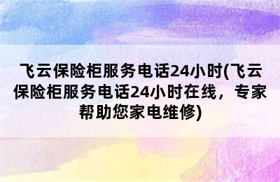 飞云保险柜服务电话24小时(飞云保险柜服务电话24小时在线，专家帮助您家电维修)