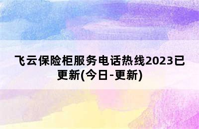 飞云保险柜服务电话热线2023已更新(今日-更新)