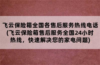 飞云保险箱全国各售后服务热线电话(飞云保险箱售后服务全国24小时热线，快速解决您的家电问题)