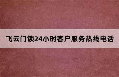 飞云门锁24小时客户服务热线电话