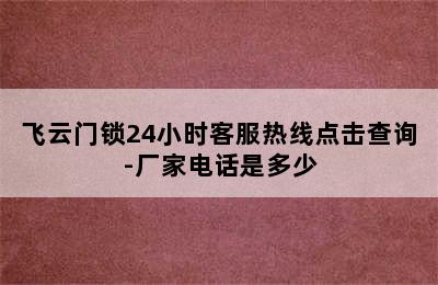 飞云门锁24小时客服热线点击查询-厂家电话是多少