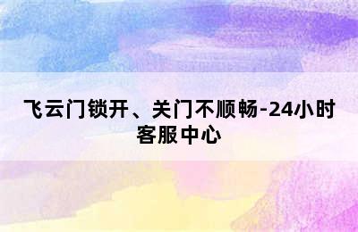 飞云门锁开、关门不顺畅-24小时客服中心