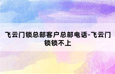 飞云门锁总部客户总部电话-飞云门锁锁不上