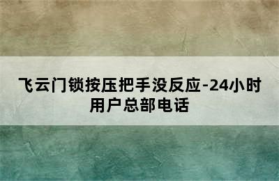 飞云门锁按压把手没反应-24小时用户总部电话