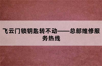 飞云门锁钥匙转不动——总部维修服务热线