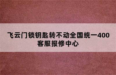 飞云门锁钥匙转不动全国统一400客服报修中心