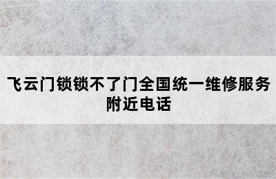 飞云门锁锁不了门全国统一维修服务附近电话