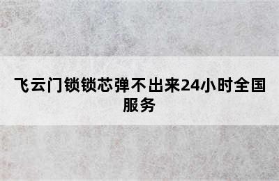 飞云门锁锁芯弹不出来24小时全国服务