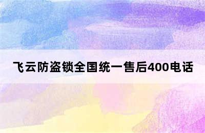 飞云防盗锁全国统一售后400电话