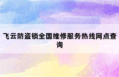 飞云防盗锁全国维修服务热线网点查询