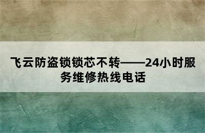 飞云防盗锁锁芯不转——24小时服务维修热线电话