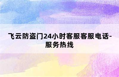 飞云防盗门24小时客服客服电话-服务热线