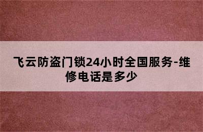 飞云防盗门锁24小时全国服务-维修电话是多少