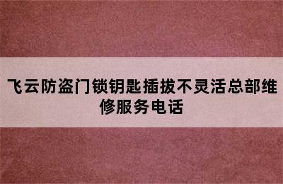 飞云防盗门锁钥匙插拔不灵活总部维修服务电话