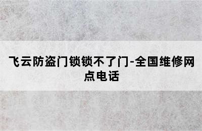 飞云防盗门锁锁不了门-全国维修网点电话