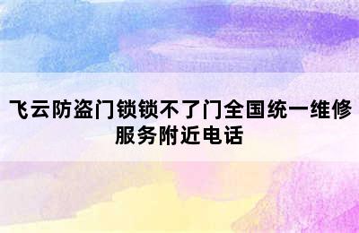 飞云防盗门锁锁不了门全国统一维修服务附近电话