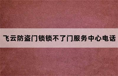 飞云防盗门锁锁不了门服务中心电话