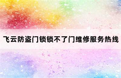 飞云防盗门锁锁不了门维修服务热线