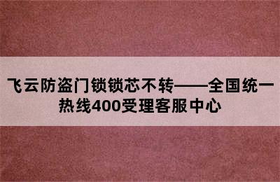 飞云防盗门锁锁芯不转——全国统一热线400受理客服中心