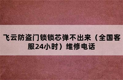 飞云防盗门锁锁芯弹不出来（全国客服24小时）维修电话