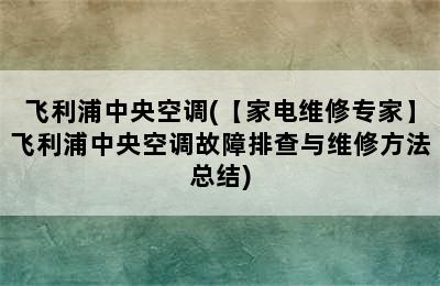 飞利浦中央空调(【家电维修专家】飞利浦中央空调故障排查与维修方法总结)