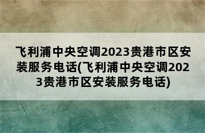 飞利浦中央空调2023贵港市区安装服务电话(飞利浦中央空调2023贵港市区安装服务电话)