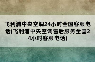 飞利浦中央空调24小时全国客服电话(飞利浦中央空调售后服务全国24小时客服电话)