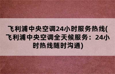 飞利浦中央空调24小时服务热线(飞利浦中央空调全天候服务：24小时热线随时沟通)