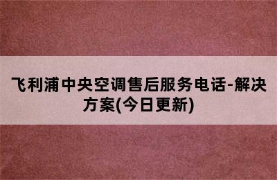 飞利浦中央空调售后服务电话-解决方案(今日更新)