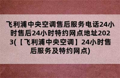 飞利浦中央空调售后服务电话24小时售后24小时特约网点地址2023(【飞利浦中央空调】24小时售后服务及特约网点)