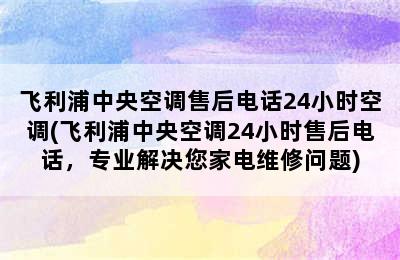 飞利浦中央空调售后电话24小时空调(飞利浦中央空调24小时售后电话，专业解决您家电维修问题)