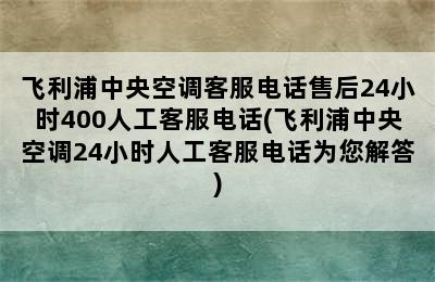 飞利浦中央空调客服电话售后24小时400人工客服电话(飞利浦中央空调24小时人工客服电话为您解答)