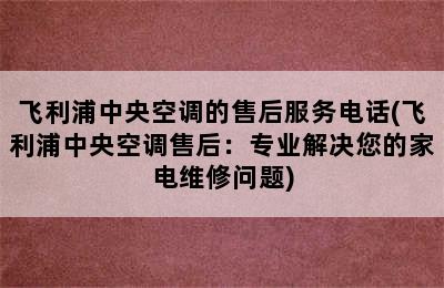 飞利浦中央空调的售后服务电话(飞利浦中央空调售后：专业解决您的家电维修问题)