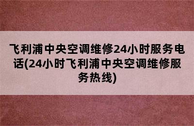 飞利浦中央空调维修24小时服务电话(24小时飞利浦中央空调维修服务热线)